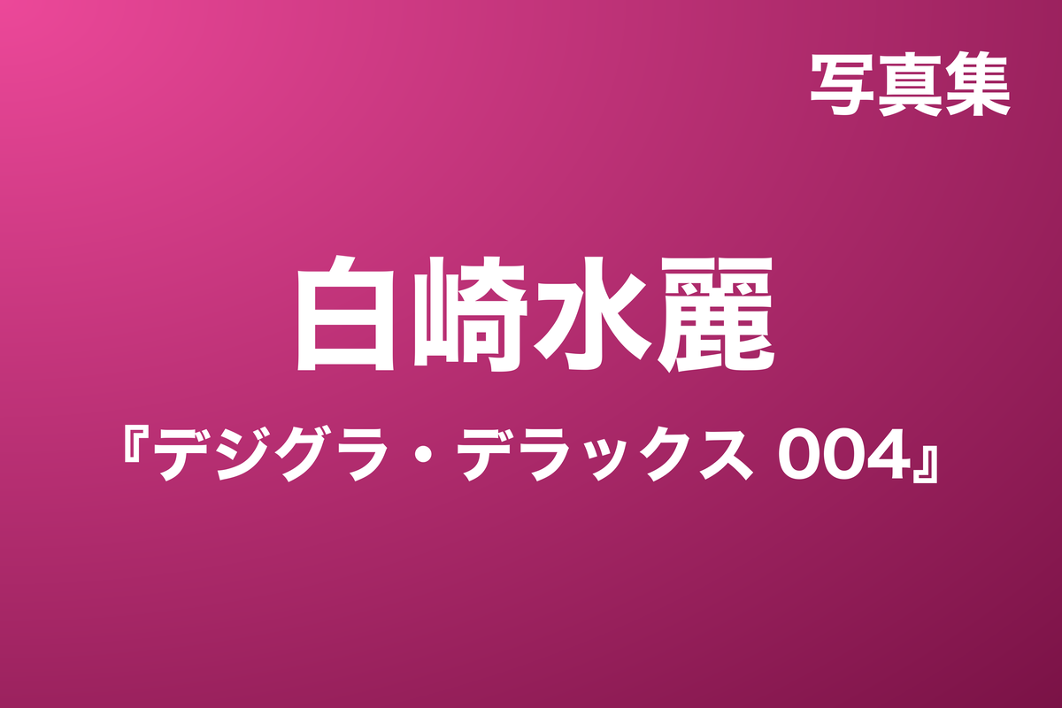 白崎水麗『デジグラ・デラックス 004』写真集