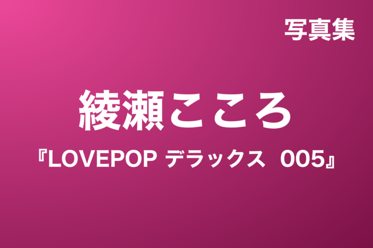 綾瀬こころ『LOVEPOP デラックス 005』写真集