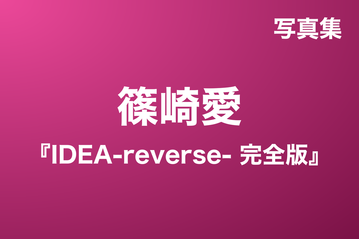 篠崎愛『IDEA-reverse- 完全版』写真集