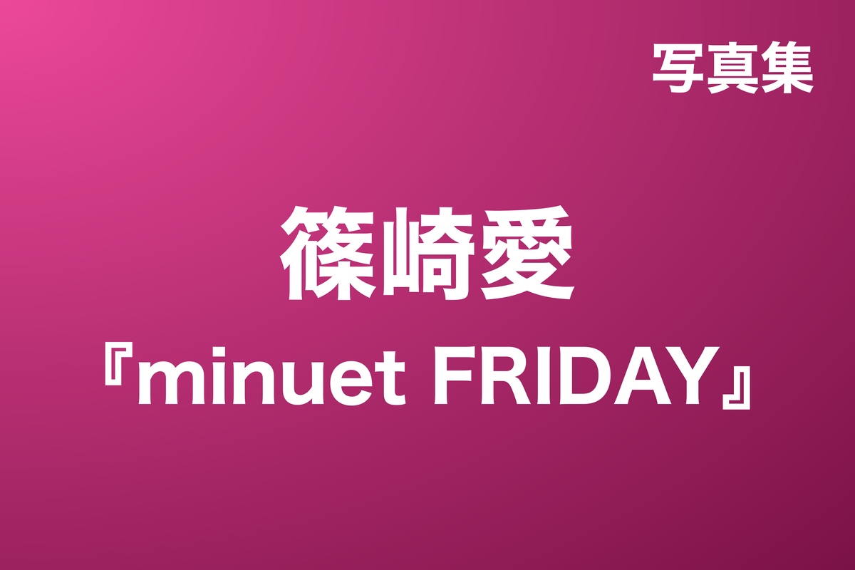 篠崎愛『minuet FRIDAY』写真集